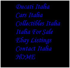 Text Box: Ducati Italia
Cars Italia
Collectibles Italia
Italia For Sale
Ebay Listings
Contact Italia
HOME
 
